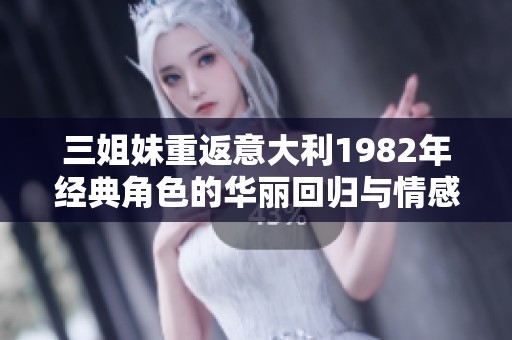 三姐妹重返意大利1982年经典角色的华丽回归与情感纠葛