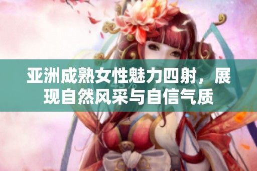 亚洲成熟女性魅力四射，展现自然风采与自信气质