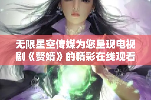 无限星空传媒为您呈现电视剧《赘婿》的精彩在线观看体验