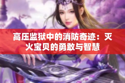 高压监狱中的消防奇迹：灭火宝贝的勇敢与智慧