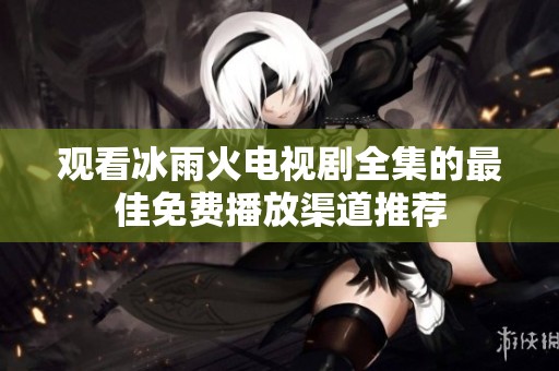 观看冰雨火电视剧全集的最佳免费播放渠道推荐