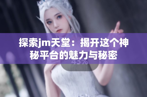 探索jm天堂：揭开这个神秘平台的魅力与秘密