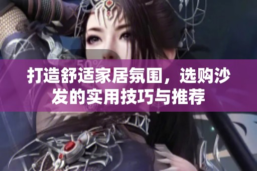 打造舒适家居氛围，选购沙发的实用技巧与推荐