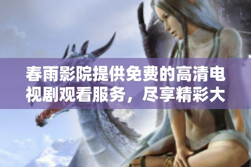 春雨影院提供免费的高清电视剧观看服务，尽享精彩大片