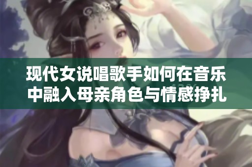 现代女说唱歌手如何在音乐中融入母亲角色与情感挣扎
