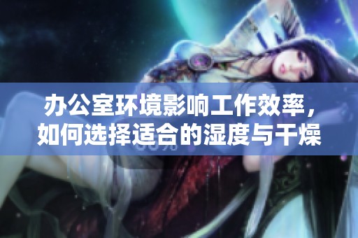 办公室环境影响工作效率，如何选择适合的湿度与干燥度