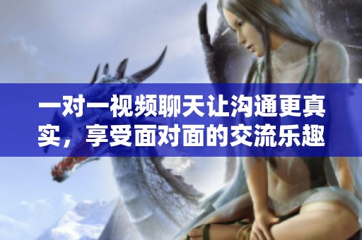 一对一视频聊天让沟通更真实，享受面对面的交流乐趣
