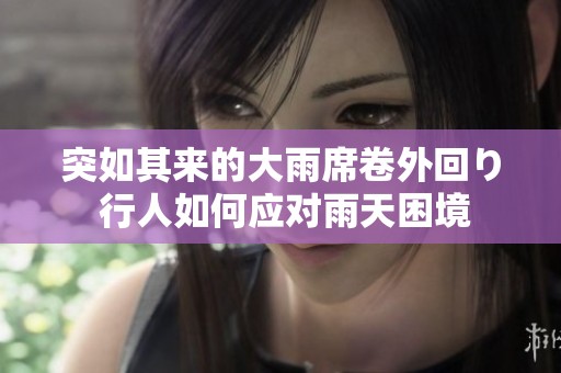 突如其来的大雨席卷外回り 行人如何应对雨天困境