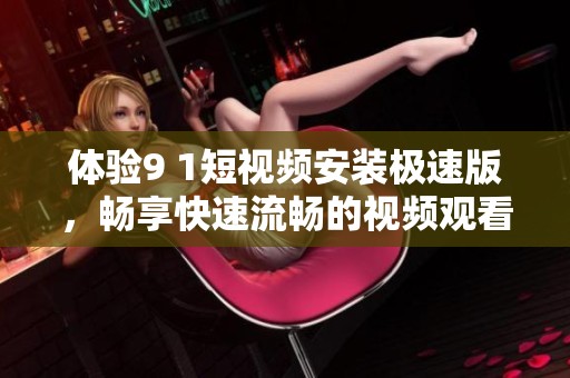 体验9 1短视频安装极速版，畅享快速流畅的视频观看乐趣