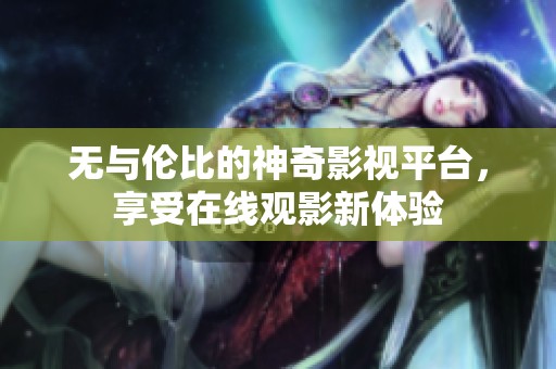 无与伦比的神奇影视平台，享受在线观影新体验