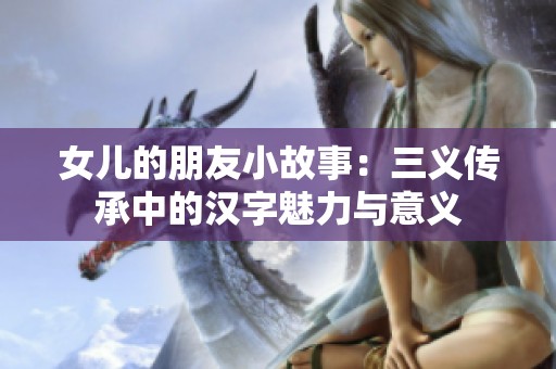 女儿的朋友小故事：三义传承中的汉字魅力与意义