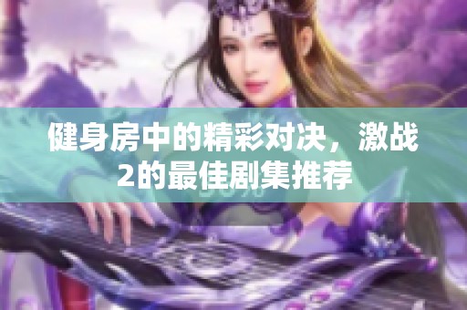 健身房中的精彩对决，激战2的最佳剧集推荐