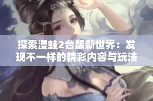 探索漫蛙2台版新世界：发现不一样的精彩内容与玩法