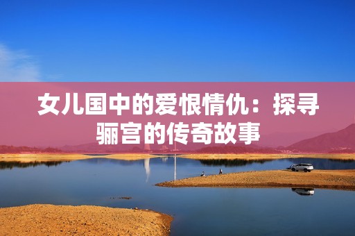 女儿国中的爱恨情仇：探寻骊宫的传奇故事