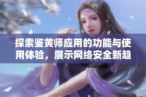 探索鉴黄师应用的功能与使用体验，展示网络安全新趋势