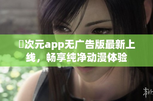 囧次元app无广告版最新上线，畅享纯净动漫体验