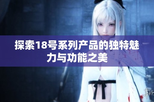探索18号系列产品的独特魅力与功能之美