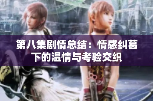 第八集剧情总结：情感纠葛下的温情与考验交织