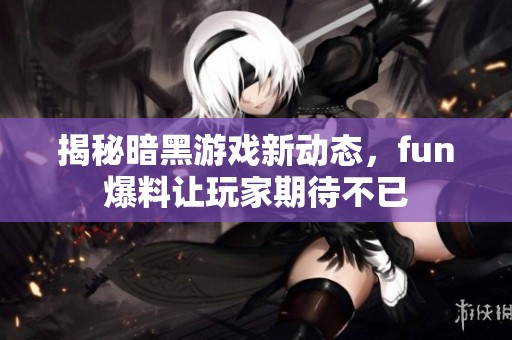 揭秘暗黑游戏新动态，fun爆料让玩家期待不已