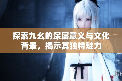 探索九幺的深层意义与文化背景，揭示其独特魅力