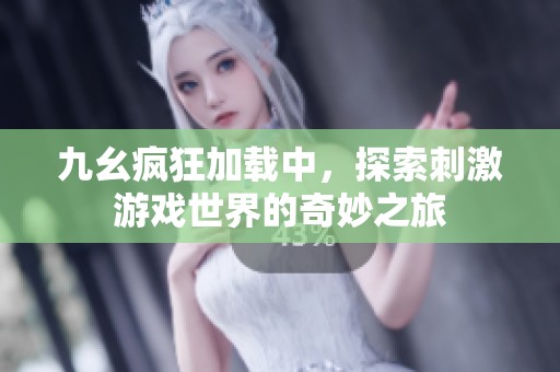 九幺疯狂加载中，探索刺激游戏世界的奇妙之旅