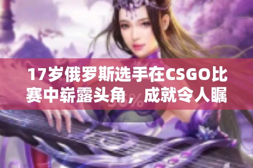 17岁俄罗斯选手在CSGO比赛中崭露头角，成就令人瞩目