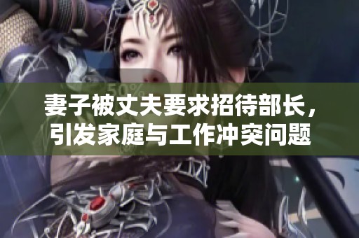 妻子被丈夫要求招待部长，引发家庭与工作冲突问题