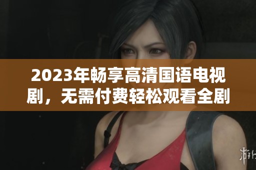 2023年畅享高清国语电视剧，无需付费轻松观看全剧精彩
