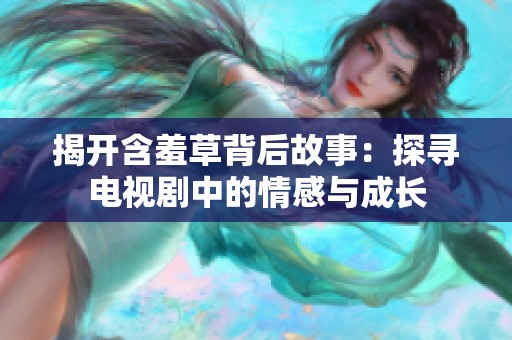 揭开含羞草背后故事：探寻电视剧中的情感与成长