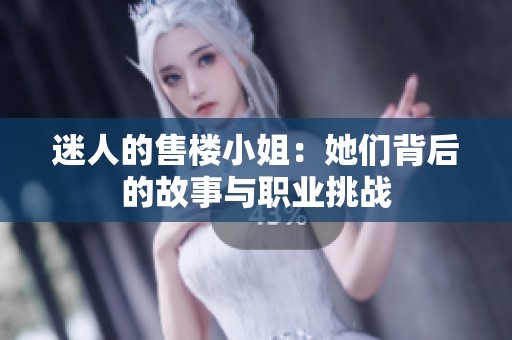 迷人的售楼小姐：她们背后的故事与职业挑战