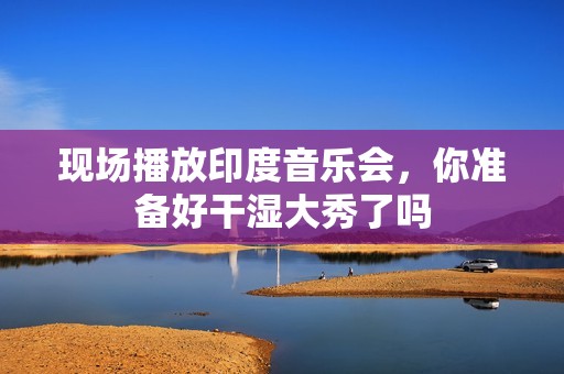 现场播放印度音乐会，你准备好干湿大秀了吗