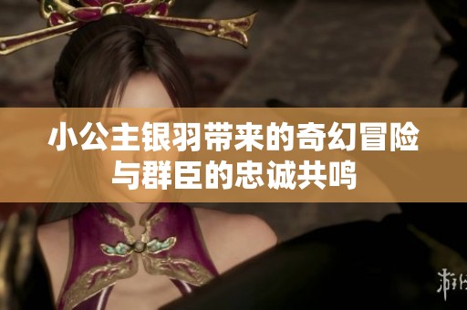 小公主银羽带来的奇幻冒险与群臣的忠诚共鸣