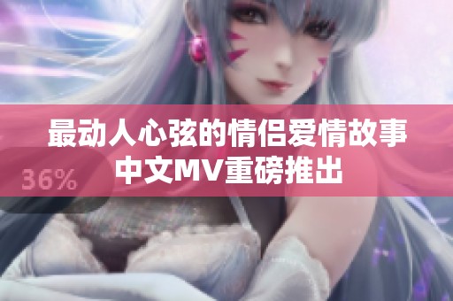 最动人心弦的情侣爱情故事中文MV重磅推出