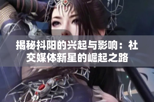 揭秘抖阳的兴起与影响：社交媒体新星的崛起之路