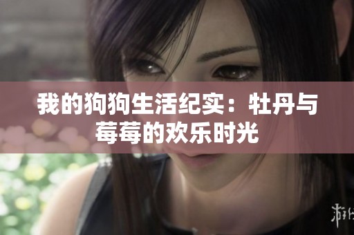 我的狗狗生活纪实：牡丹与莓莓的欢乐时光