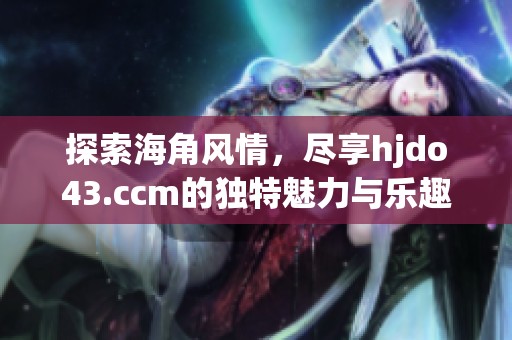 探索海角风情，尽享hjdo43.ccm的独特魅力与乐趣