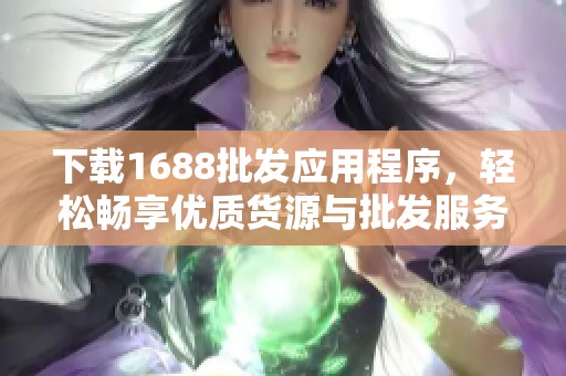下载1688批发应用程序，轻松畅享优质货源与批发服务