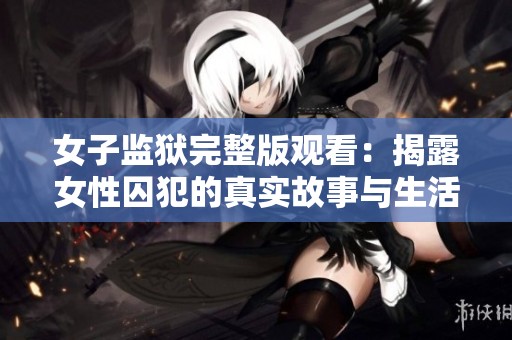 女子监狱完整版观看：揭露女性囚犯的真实故事与生活细节