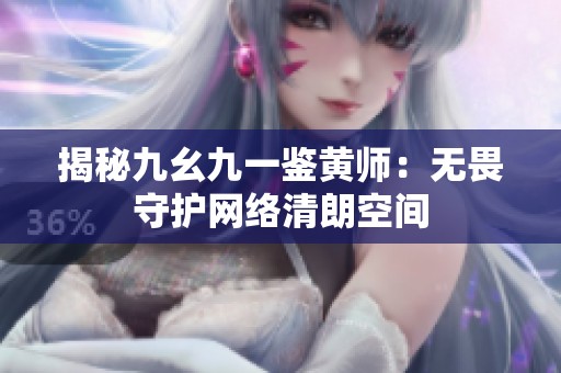 揭秘九幺九一鉴黄师：无畏守护网络清朗空间
