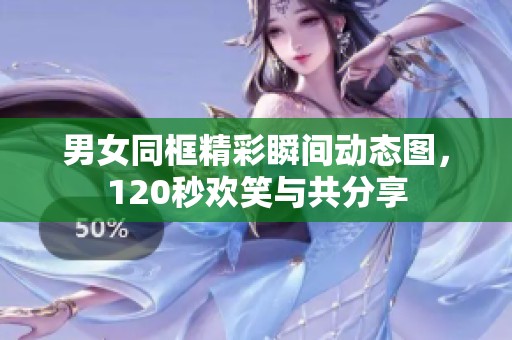 男女同框精彩瞬间动态图，120秒欢笑与共分享