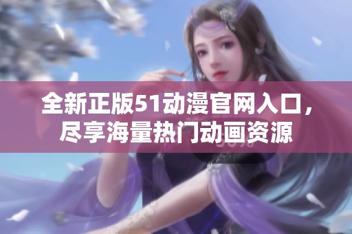 全新正版51动漫官网入口，尽享海量热门动画资源