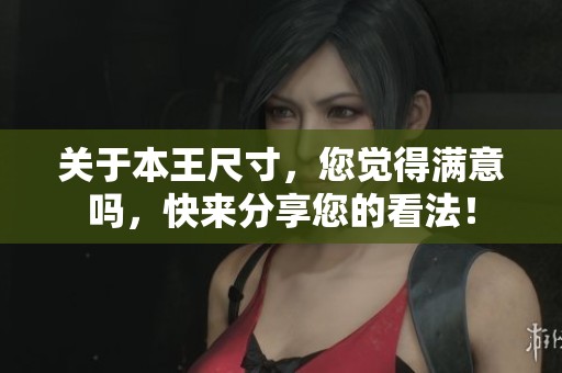 关于本王尺寸，您觉得满意吗，快来分享您的看法！