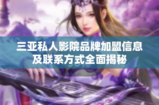 三亚私人影院品牌加盟信息及联系方式全面揭秘