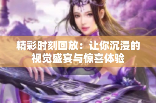 精彩时刻回放：让你沉浸的视觉盛宴与惊喜体验