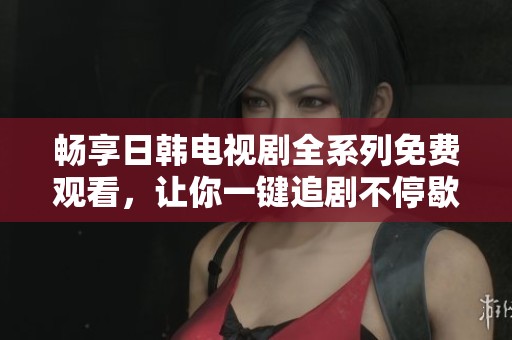 畅享日韩电视剧全系列免费观看，让你一键追剧不停歇