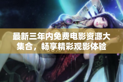 最新三年内免费电影资源大集合，畅享精彩观影体验