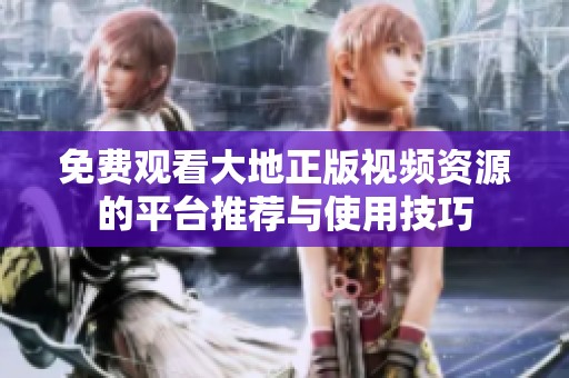 免费观看大地正版视频资源的平台推荐与使用技巧