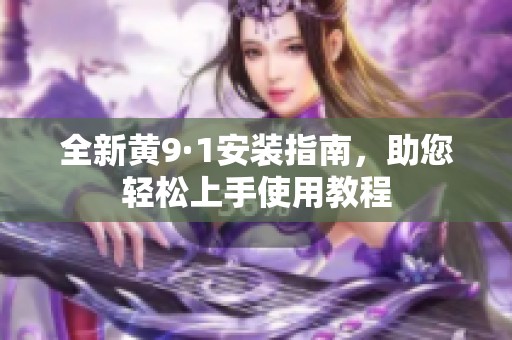 全新黄9·1安装指南，助您轻松上手使用教程
