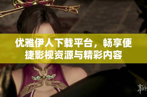优雅伊人下载平台，畅享便捷影视资源与精彩内容