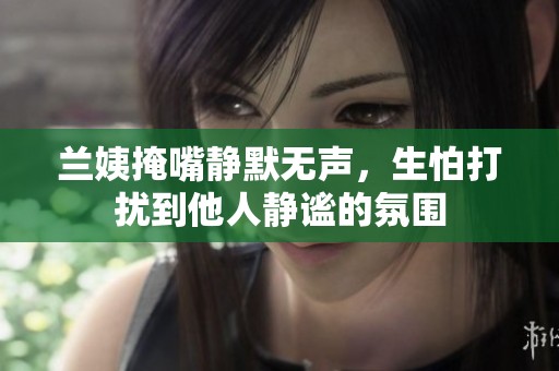 兰姨掩嘴静默无声，生怕打扰到他人静谧的氛围